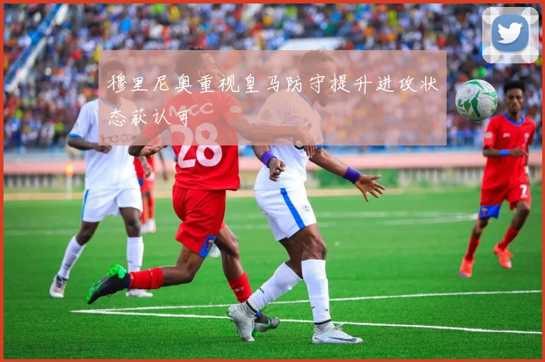 穆里尼奥重视皇马防守提升进攻状态获认可